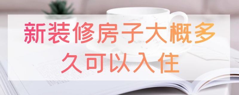 新装修房子大概多久可以入住 新装修房子大概多久可以入住知乎