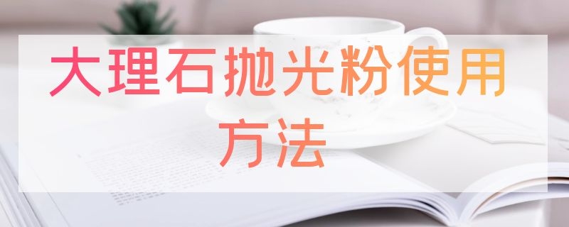 大理石抛光粉使用方法 大理石抛光粉使用方法视频