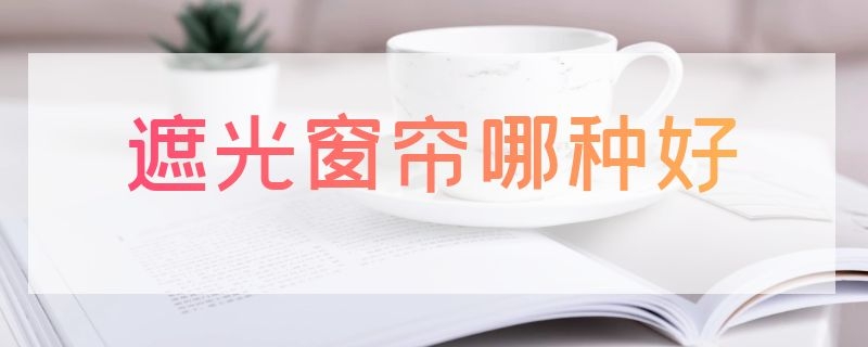 遮光窗帘哪种好（遮光窗帘哪种好一点）