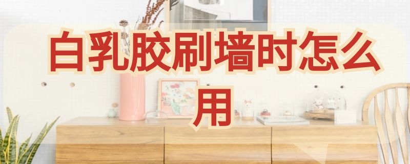 白乳胶刷墙时怎么用 白乳胶刷墙起什么作用