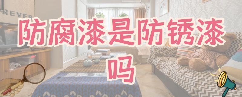 防腐漆是防锈漆吗 防锈漆是防腐涂料吗