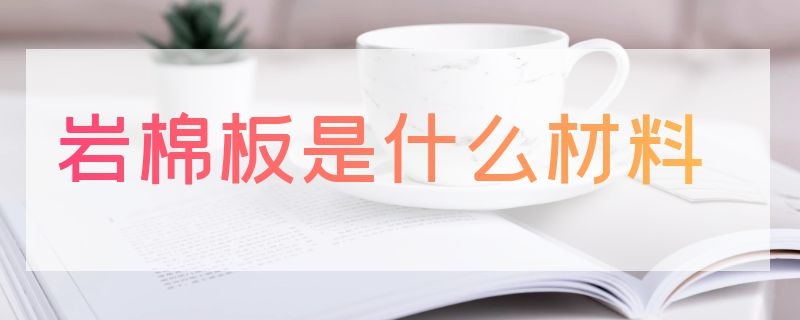 岩棉板是什么材料 岩棉板是什么材料做的