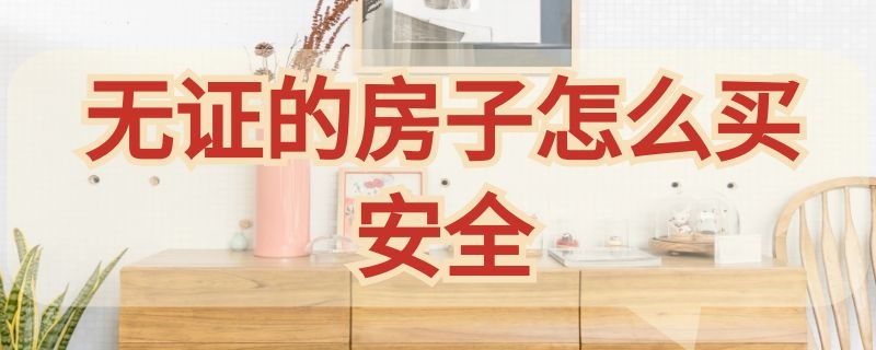 无证的房子怎么买安全（没有房产证的房子怎么买才安全）