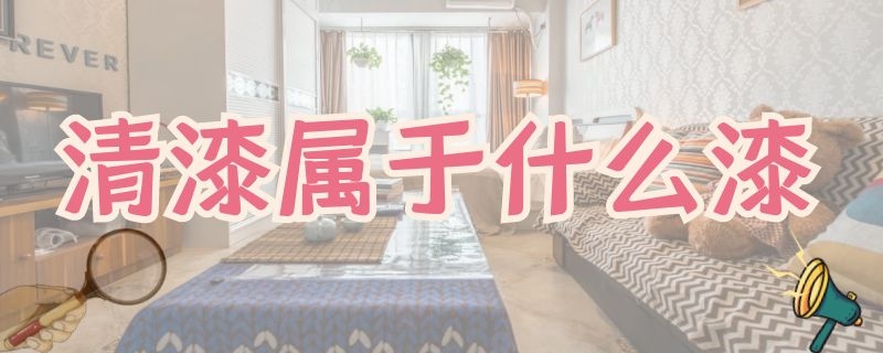 清漆属于什么漆 清漆属于什么漆种