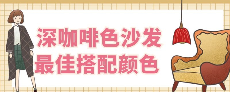 深咖啡色沙发最佳搭配颜色 深咖色沙发最佳颜色搭配图