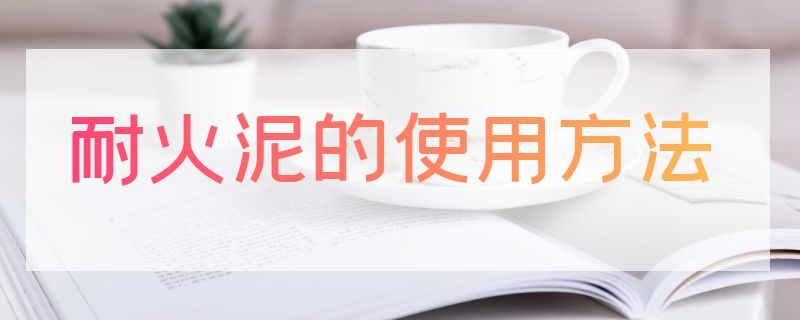 耐火泥的使用方法 耐火泥的使用方法视频