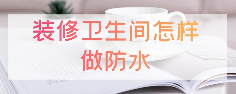 装修卫生间怎样做防水（装修卫生间怎样做防水好）