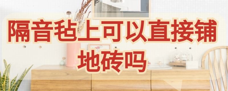 隔音毡上可以直接铺地砖吗（地砖下面可以铺隔音毡吗）