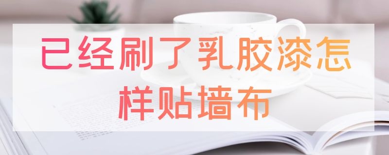 已经刷了乳胶漆怎样贴墙布 刷了乳胶漆怎么贴墙布