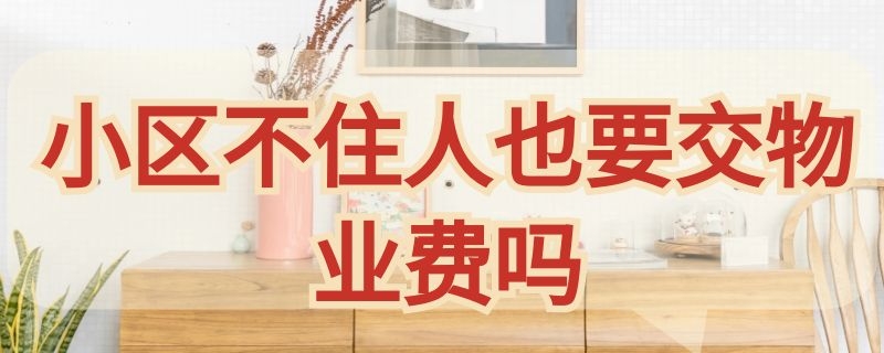 小区不住人也要交物业费吗（小区如果不住人物业费用交吗?）