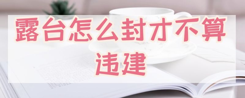 露台怎么封才不算违建（露台怎么封才不算违建,不如用移动阳光房来完美解决!）