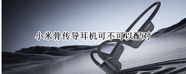 小米骨传导耳机可不可以配对（小米骨传导耳机可不可以配对苹果）
