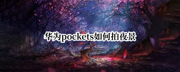 华为pockets如何拍夜景（pocket2拍夜景）
