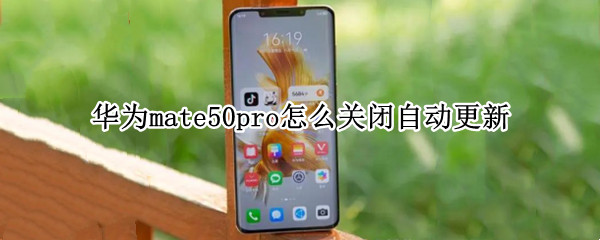 华为mate50pro怎么关闭自动更新 华为mate20pro怎么关闭自动更新系统