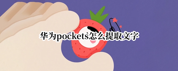 华为pockets怎么提取文字 华为手机咋提取文字