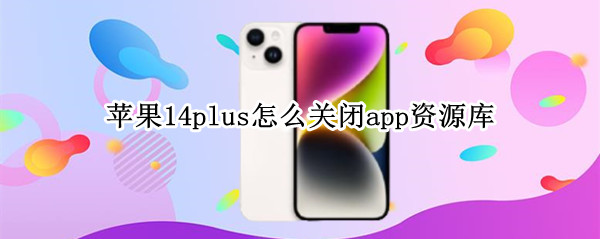 苹果14plus怎么关闭app资源库（苹果14app资源库能关掉吗）