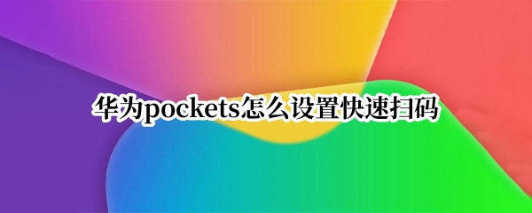 华为pockets怎么设置快速扫码 华为怎么设置快捷扫码