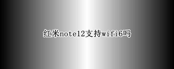 红米note12支持wifi6吗 红米note10支持wifi6吗