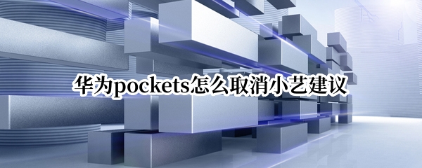 华为pockets怎么取消小艺建议 华为关闭小艺建议