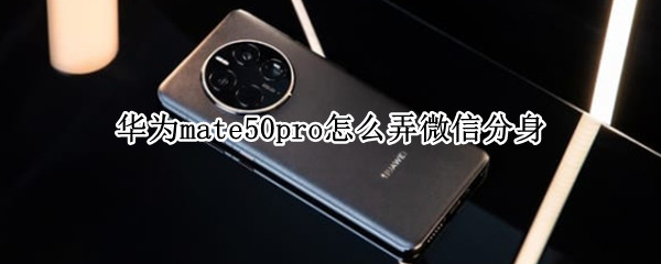 华为mate50pro怎么弄微信分身 华为mate10pro怎么微信分身