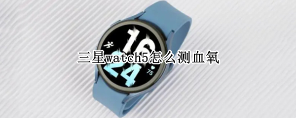 三星watch5怎么测血氧 三星watch4血氧