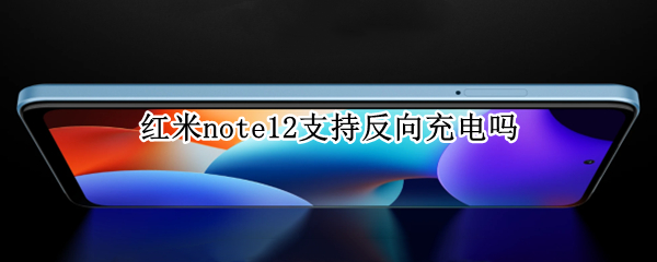 红米note12支持反向充电吗 红米note11充电