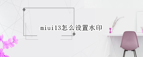 miui13怎么设置水印 小米11水印怎么设置方法