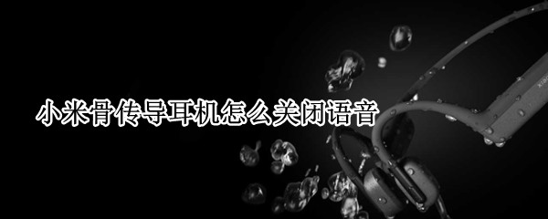 小米骨传导耳机怎么关闭语音 小米手机的耳机模式在哪里解除
