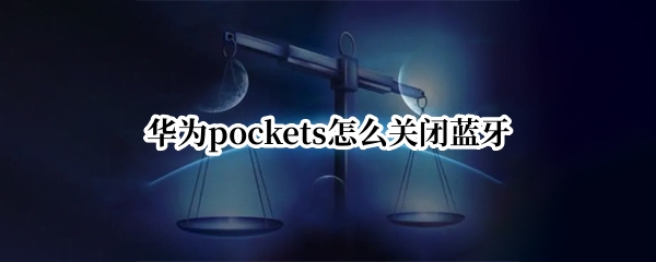华为pockets怎么关闭蓝牙 华为空闲时关闭蓝牙