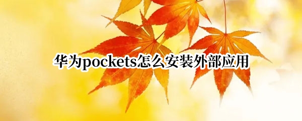 华为pockets怎么安装外部应用 华为 安装外部应用