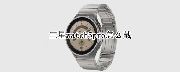 三星watch5pro怎么戴 三星watch怎么连接手机