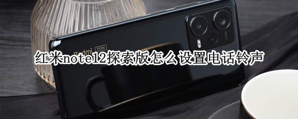 红米note12探索版怎么设置电话铃声（为什么红米note设置不了铃声）