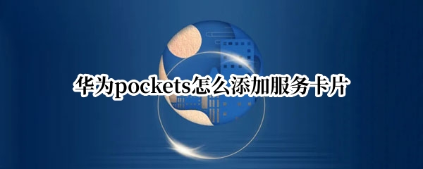 华为pockets怎么添加服务卡片 华为mate30如何添加服务卡片