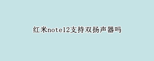 红米note12支持双扬声器吗 红米NOTE十是双扬声器吗