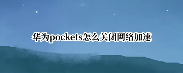 华为pockets怎么关闭网络加速 华为手机开启网络加速怎么关闭