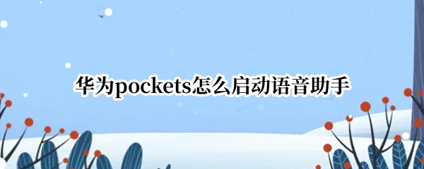 华为pockets怎么启动语音助手（华为手机怎么启动语音小助手）