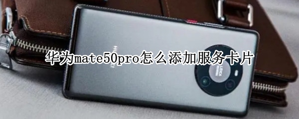 华为mate50pro怎么添加服务卡片（华为mate30如何添加服务卡片）