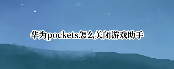 华为pockets怎么关闭游戏助手 华为手机游戏助手怎么关闭