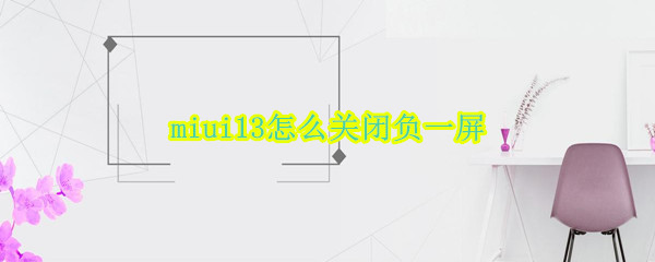 miui13怎么关闭负一屏 MIUI12如何关闭负一屏
