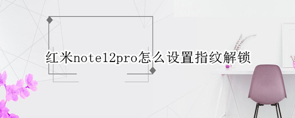 红米note12pro怎么设置指纹解锁 红米note11pro有指纹解锁吗