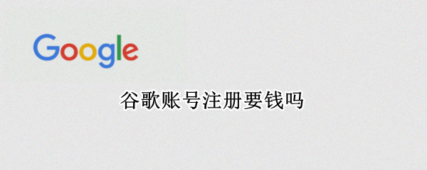谷歌账号注册要钱吗 谷歌账号注册要钱吗安全吗