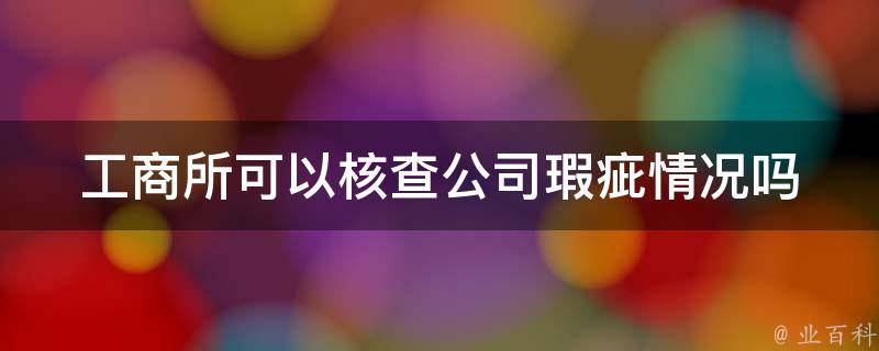 工商所可以核查公司瑕疵情况吗（工商所可以核查公司瑕疵情况吗为什么）