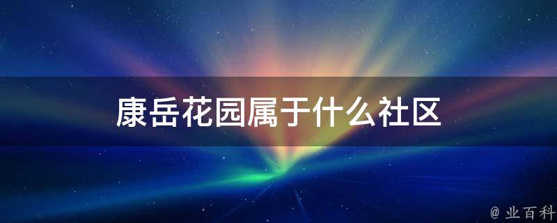 康岳花园属于什么社区（康岳花园属于什么社区街道）