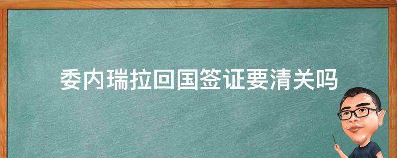 委内瑞拉回国签证要清关吗 在委内瑞拉怎么回中国