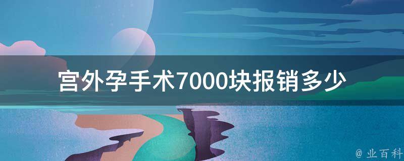 宫外孕手术7000块报销多少（宫外孕手术7000块报销多少除了医疗报销还有别的吗）