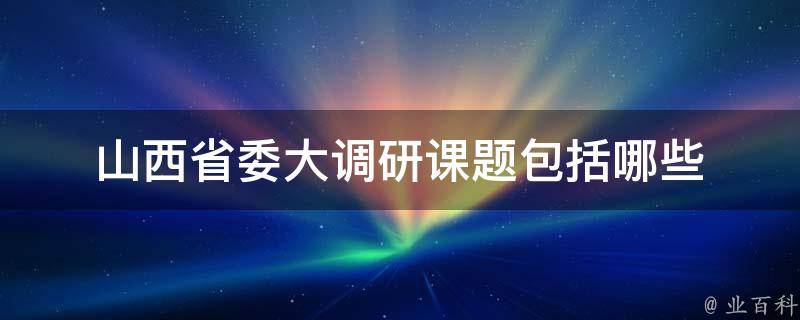 山西省委大调研课题包括哪些 山西省调查总队