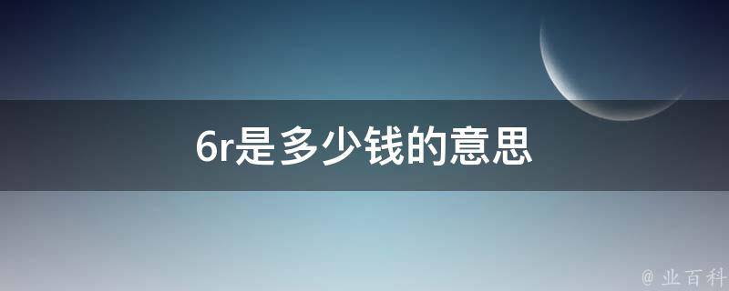 6r是多少钱的意思 6r是6元的意思吗