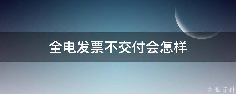 全电发票不交付会怎样 电票不收第二天会退回吗