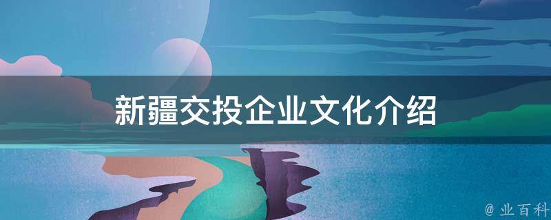 新疆交投企业文化介绍（新疆交投企业文化介绍图片）