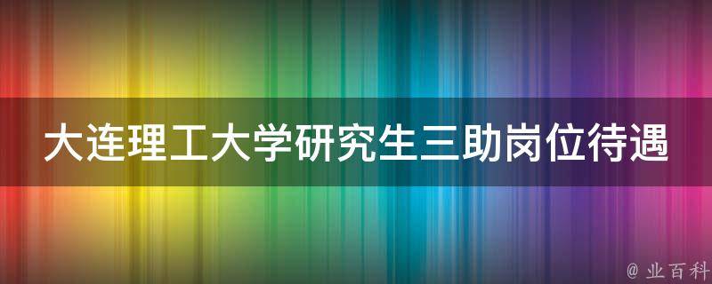 大连理工大学研究生三助岗位待遇 大连理工大学研究生三助岗位待遇如何